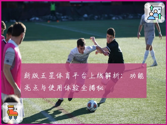 新版五星体育平台上线解析：功能亮点与使用体验全揭秘