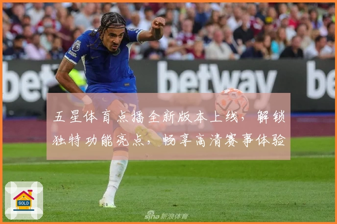 五星体育点播全新版本上线，解锁独特功能亮点，畅享高清赛事体验