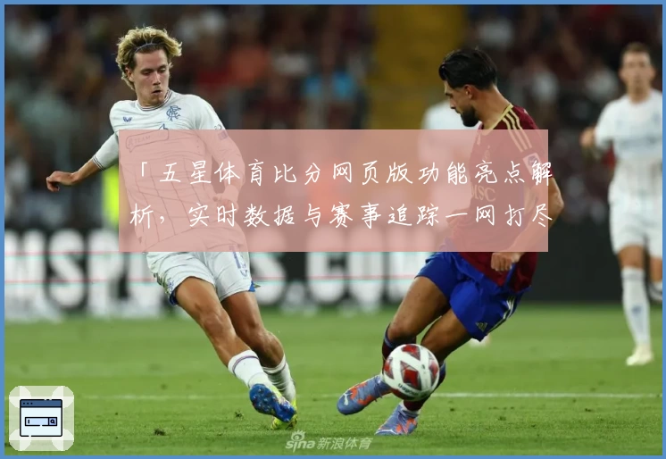 「五星体育比分网页版功能亮点解析，实时数据与赛事追踪一网打尽」