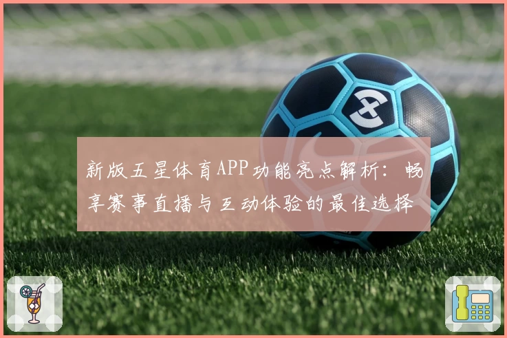 新版五星体育APP功能亮点解析：畅享赛事直播与互动体验的最佳选择