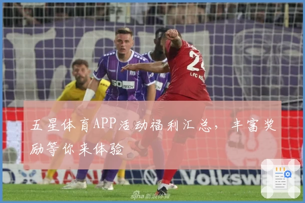 五星体育APP活动福利汇总,丰富奖励等你来体验