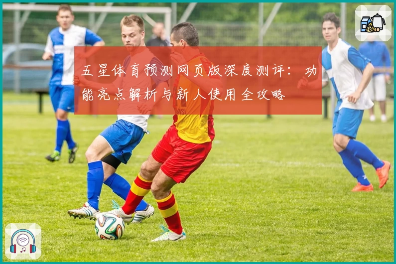 五星体育预测网页版深度测评：功能亮点解析与新人使用全攻略