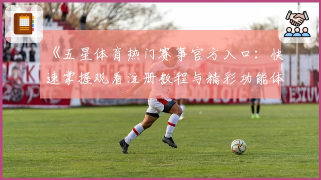 《五星体育热门赛事官方入口：快速掌握观看注册教程与精彩功能体验》