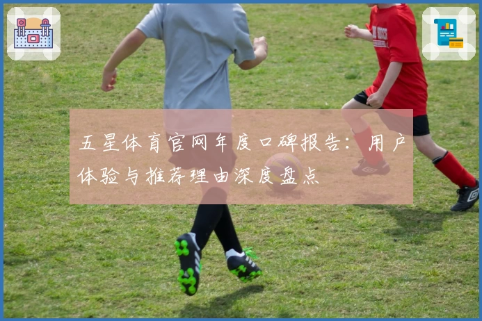 五星体育官网年度口碑报告：用户体验与推荐理由深度盘点