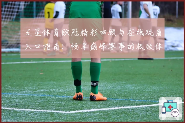五星体育欧冠精彩回顾与在线观看入口指南：畅享巅峰赛事的极致体验