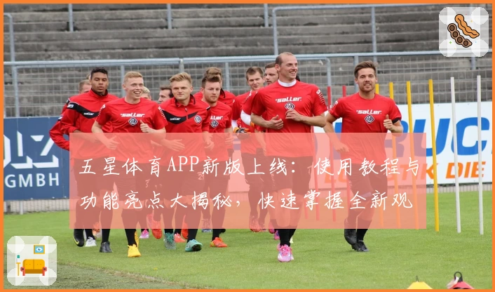 五星体育APP新版上线：使用教程与功能亮点大揭秘，快速掌握全新观赛体验！