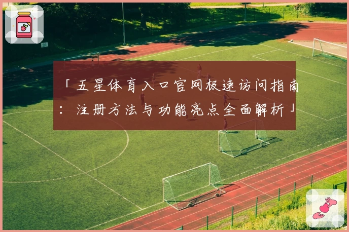 「五星体育入口官网极速访问指南:注册方法与功能亮点全面解析」