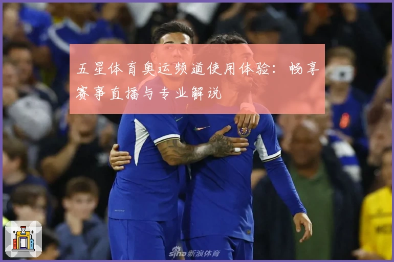 五星体育奥运频道使用体验：畅享赛事直播与专业解说