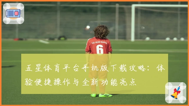 五星体育平台手机版下载攻略：体验便捷操作与全新功能亮点