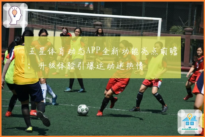 五星体育动态APP全新功能亮点前瞻：升级体验引爆运动迷热情