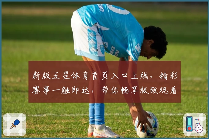 新版五星体育首页入口上线，精彩赛事一触即达，带你畅享极致观看体验