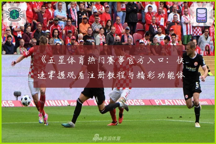 《五星体育热门赛事官方入口：快速掌握观看注册教程与精彩功能体验》