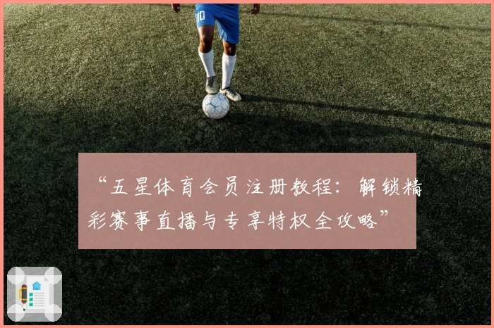 “五星体育会员注册教程:解锁精彩赛事直播与专享特权全攻略”