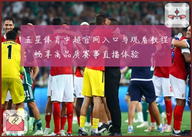 五星体育中超官网入口与观看教程：畅享高品质赛事直播体验