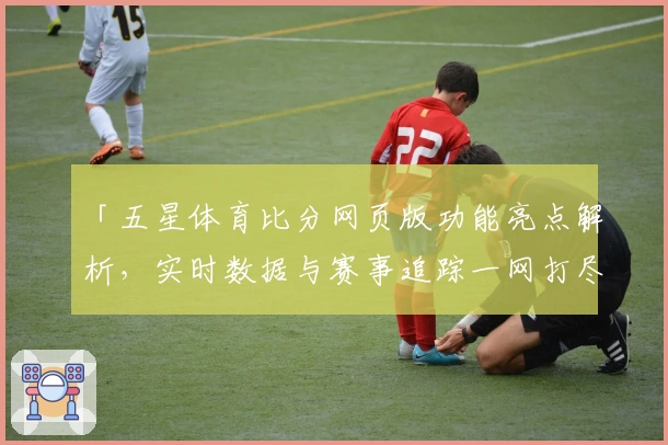 「五星体育比分网页版功能亮点解析，实时数据与赛事追踪一网打尽」