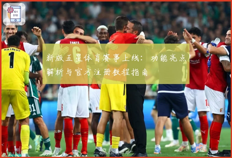 新版五星体育赛事上线：功能亮点解析与官方注册教程指南