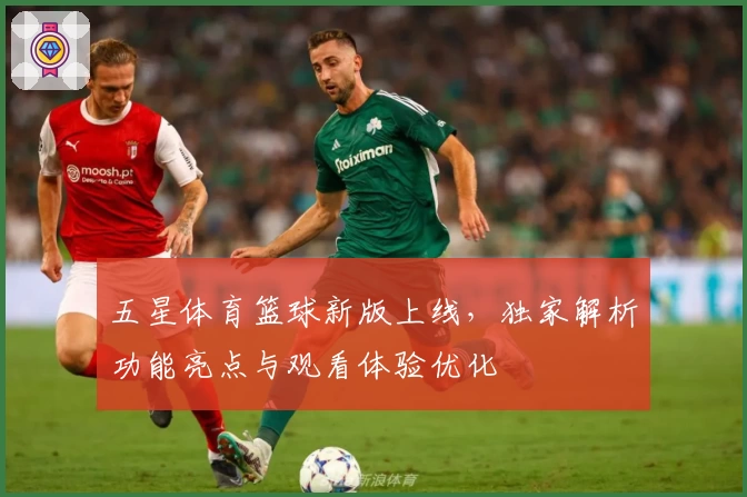 五星体育篮球新版上线，独家解析功能亮点与观看体验优化