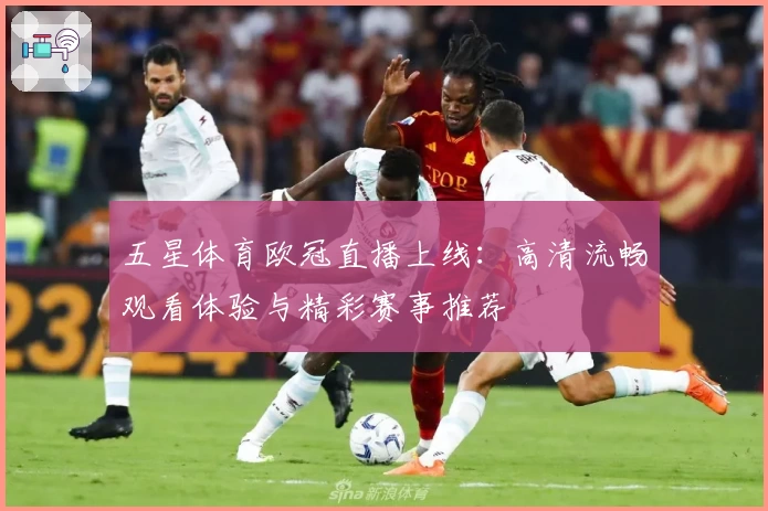 五星体育欧冠直播上线：高清流畅观看体验与精彩赛事推荐