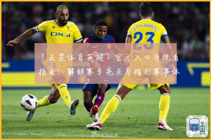 「五星体育英超」官方入口与观看指南:解锁赛季亮点与精彩赛事体验