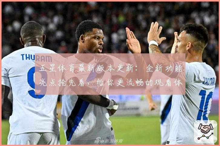五星体育最新版本更新：全新功能亮点抢先看，给你更流畅的观看体验