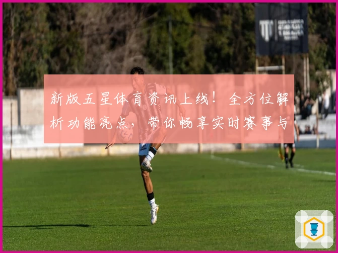 新版五星体育资讯上线！全方位解析功能亮点，带你畅享实时赛事与权威分析