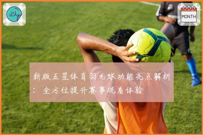 新版五星体育羽毛球功能亮点解析：全方位提升赛事观看体验