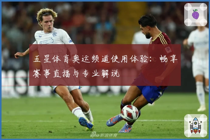 五星体育奥运频道使用体验：畅享赛事直播与专业解说