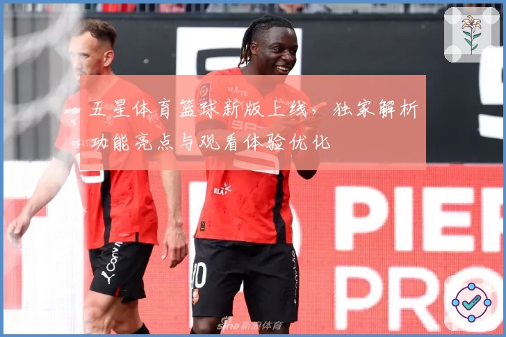 五星体育篮球新版上线，独家解析功能亮点与观看体验优化