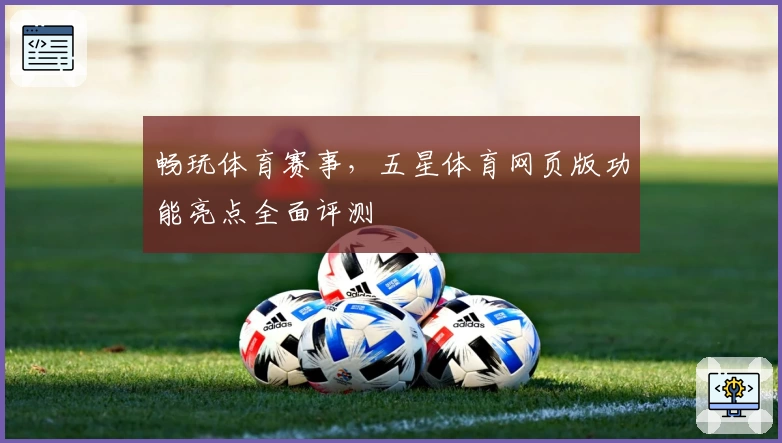 畅玩体育赛事，五星体育网页版功能亮点全面评测