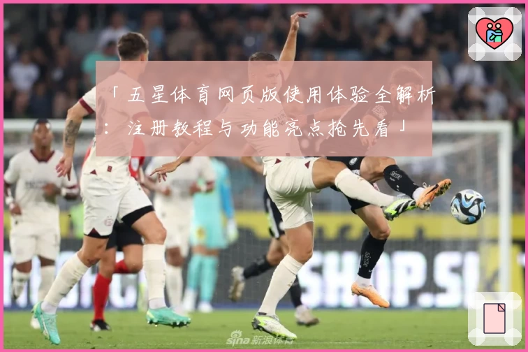 「五星体育网页版使用体验全解析：注册教程与功能亮点抢先看」
