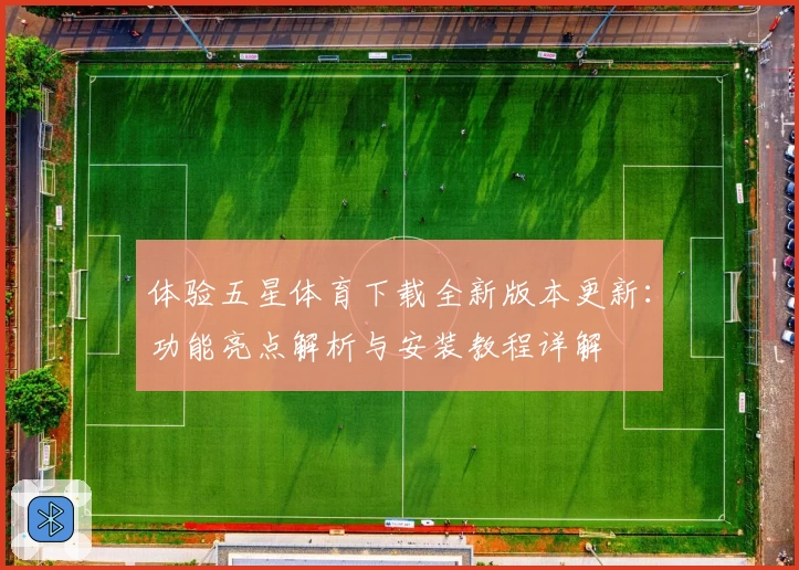 体验五星体育下载全新版本更新：功能亮点解析与安装教程详解