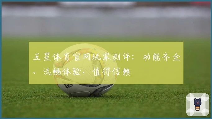 五星体育官网玩家测评：功能齐全、流畅体验，值得信赖