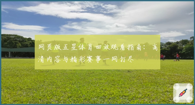 网页版五星体育回放观看指南：高清内容与精彩赛事一网打尽