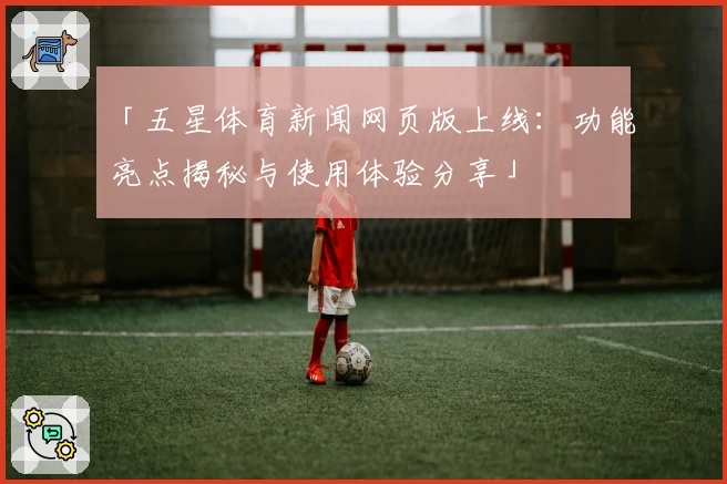 「五星体育新闻网页版上线：功能亮点揭秘与使用体验分享」