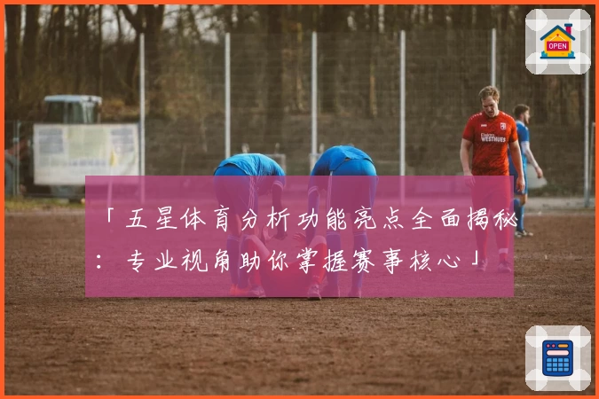 「五星体育分析功能亮点全面揭秘：专业视角助你掌握赛事核心」