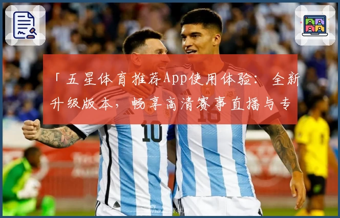 「五星体育推荐App使用体验：全新升级版本，畅享高清赛事直播与专业解说」