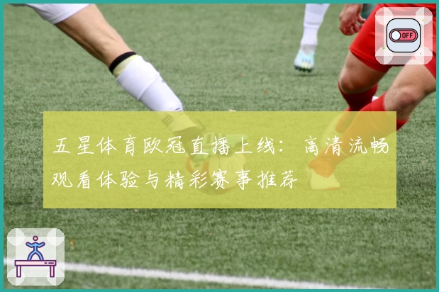 五星体育欧冠直播上线：高清流畅观看体验与精彩赛事推荐