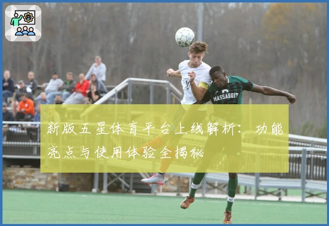 新版五星体育平台上线解析：功能亮点与使用体验全揭秘