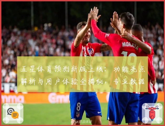 五星体育预测新版上线：功能亮点解析与用户体验全揭秘，专业数据助力赛事分析