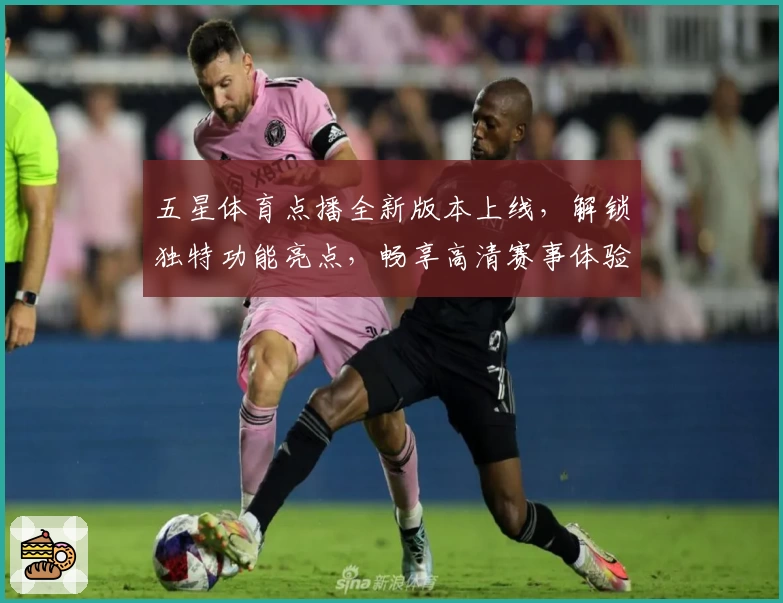 五星体育点播全新版本上线,解锁独特功能亮点,畅享高清赛事体验