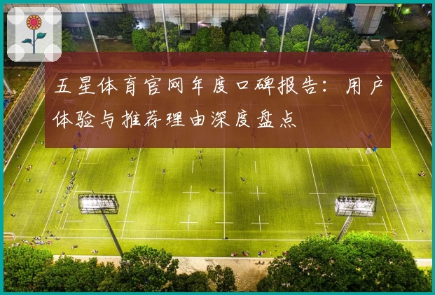 五星体育官网年度口碑报告：用户体验与推荐理由深度盘点