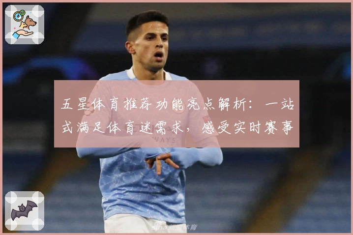 五星体育推荐功能亮点解析：一站式满足体育迷需求，感受实时赛事精彩瞬间