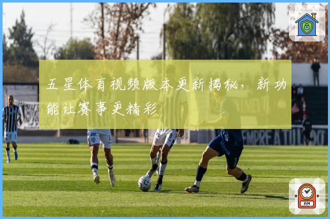 五星体育视频版本更新揭秘，新功能让赛事更精彩