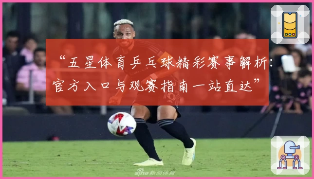 “五星体育乒乓球精彩赛事解析：官方入口与观赛指南一站直达”
